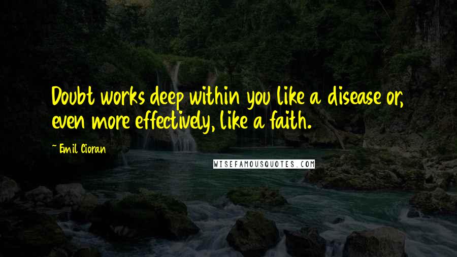 Emil Cioran Quotes: Doubt works deep within you like a disease or, even more effectively, like a faith.
