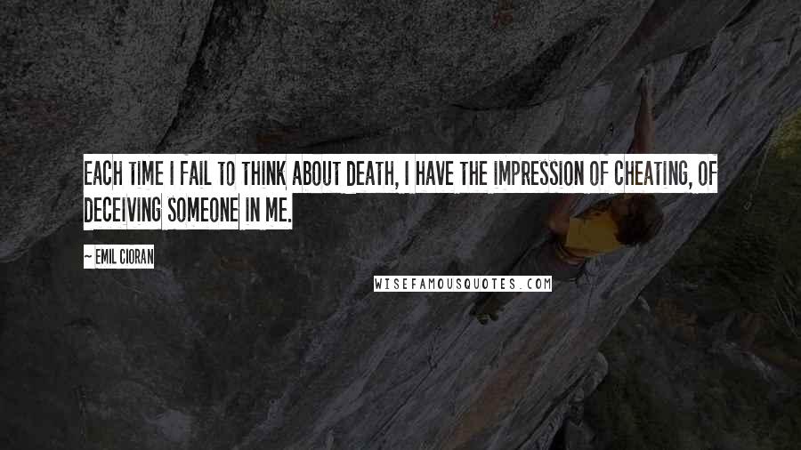 Emil Cioran Quotes: Each time I fail to think about death, I have the impression of cheating, of deceiving someone in me.