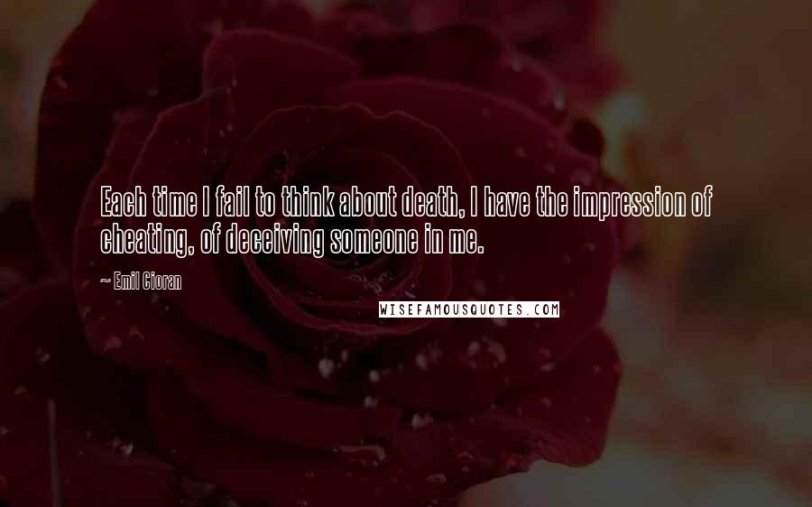 Emil Cioran Quotes: Each time I fail to think about death, I have the impression of cheating, of deceiving someone in me.