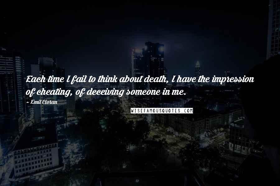 Emil Cioran Quotes: Each time I fail to think about death, I have the impression of cheating, of deceiving someone in me.