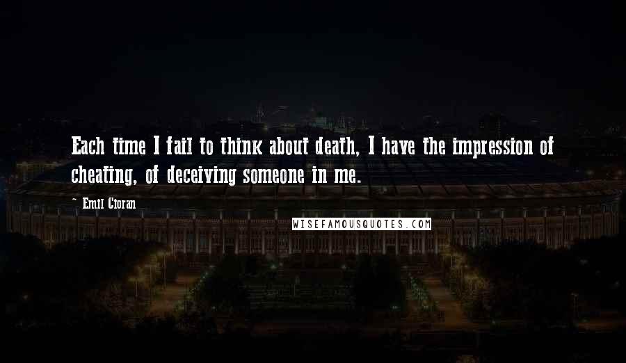 Emil Cioran Quotes: Each time I fail to think about death, I have the impression of cheating, of deceiving someone in me.