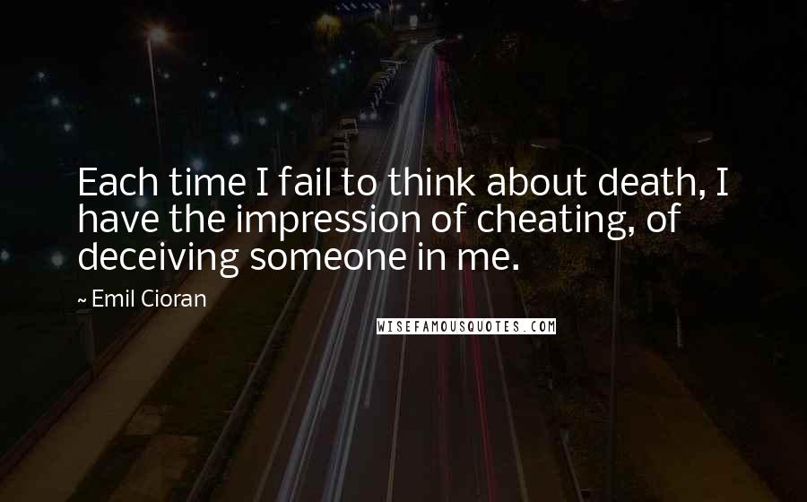 Emil Cioran Quotes: Each time I fail to think about death, I have the impression of cheating, of deceiving someone in me.