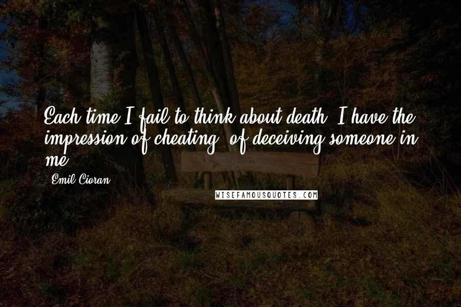 Emil Cioran Quotes: Each time I fail to think about death, I have the impression of cheating, of deceiving someone in me.