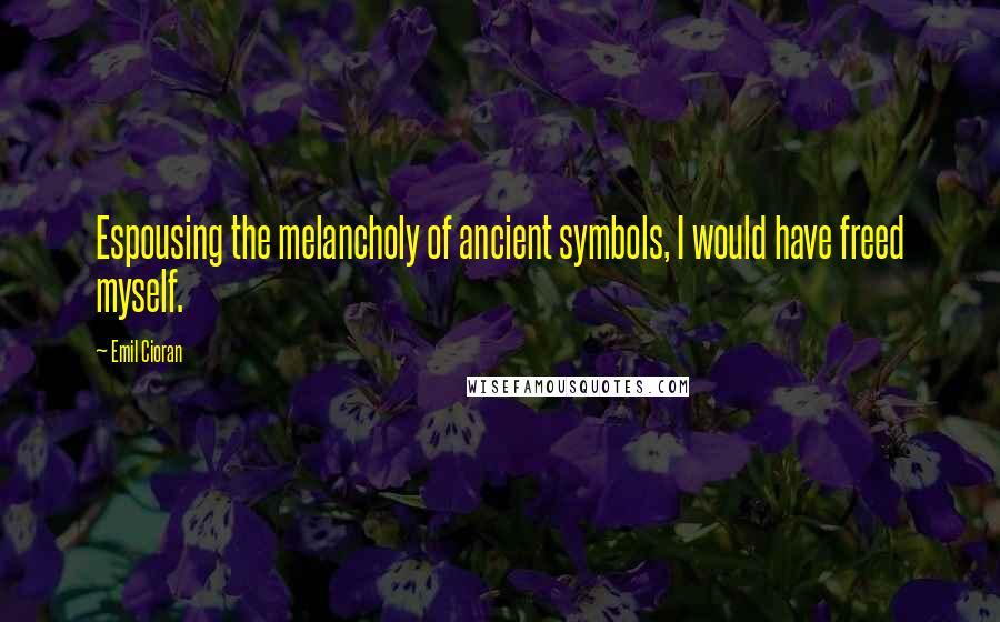 Emil Cioran Quotes: Espousing the melancholy of ancient symbols, I would have freed myself.