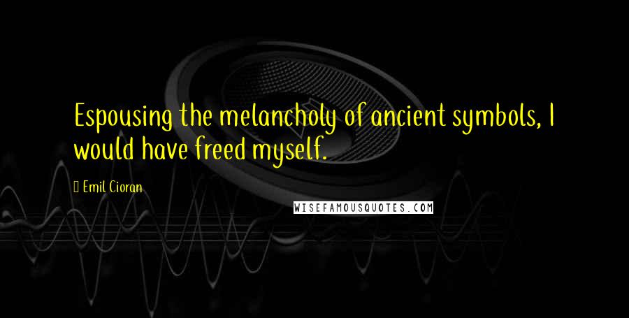 Emil Cioran Quotes: Espousing the melancholy of ancient symbols, I would have freed myself.