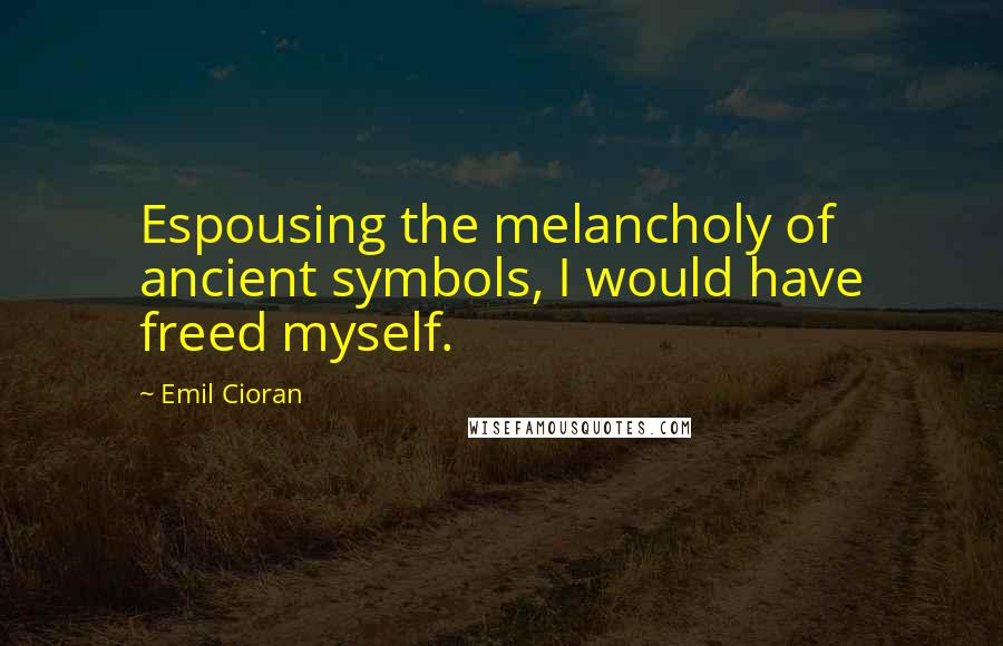 Emil Cioran Quotes: Espousing the melancholy of ancient symbols, I would have freed myself.