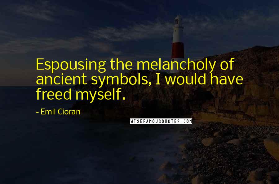 Emil Cioran Quotes: Espousing the melancholy of ancient symbols, I would have freed myself.