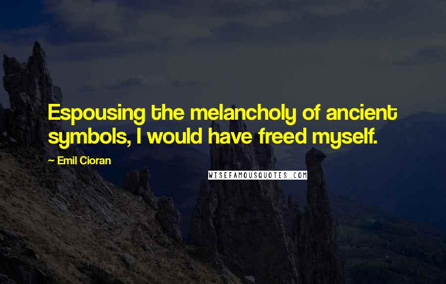 Emil Cioran Quotes: Espousing the melancholy of ancient symbols, I would have freed myself.