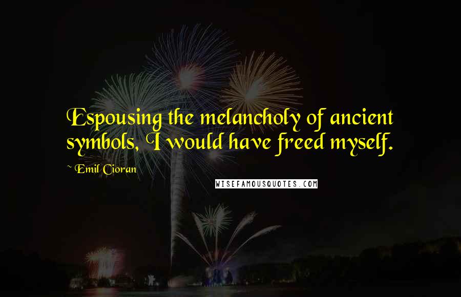 Emil Cioran Quotes: Espousing the melancholy of ancient symbols, I would have freed myself.