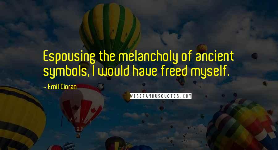 Emil Cioran Quotes: Espousing the melancholy of ancient symbols, I would have freed myself.