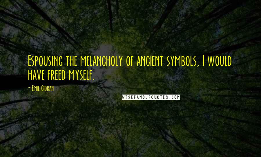 Emil Cioran Quotes: Espousing the melancholy of ancient symbols, I would have freed myself.