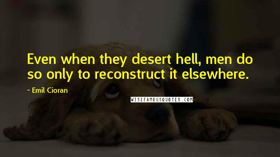 Emil Cioran Quotes: Even when they desert hell, men do so only to reconstruct it elsewhere.