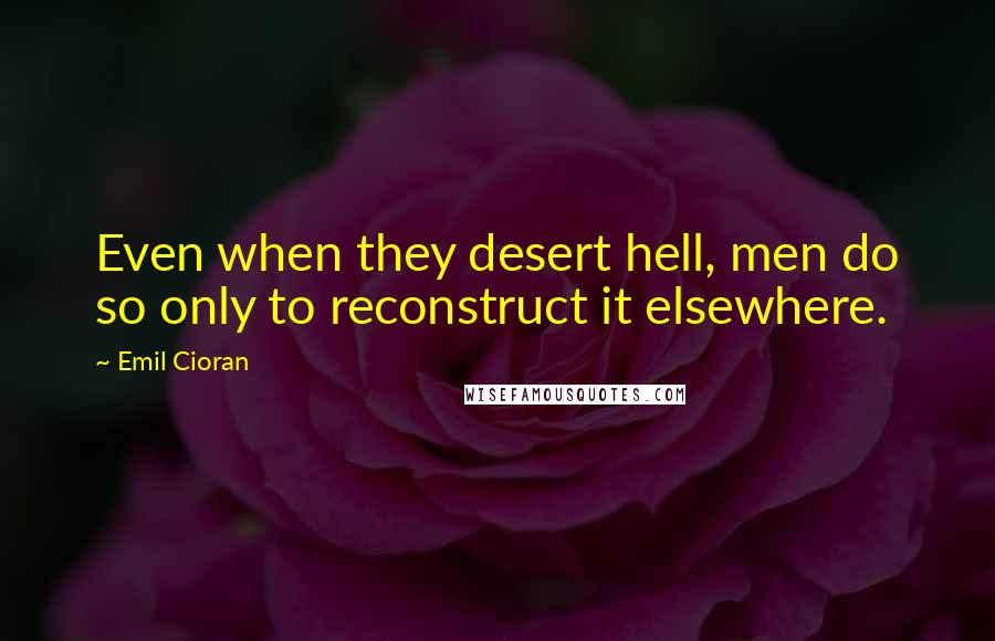 Emil Cioran Quotes: Even when they desert hell, men do so only to reconstruct it elsewhere.