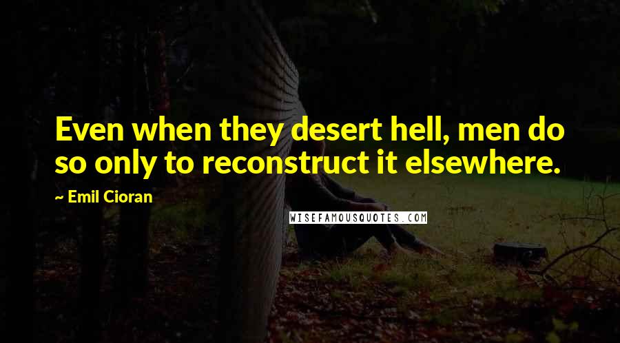 Emil Cioran Quotes: Even when they desert hell, men do so only to reconstruct it elsewhere.