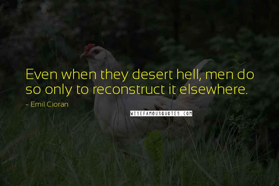 Emil Cioran Quotes: Even when they desert hell, men do so only to reconstruct it elsewhere.