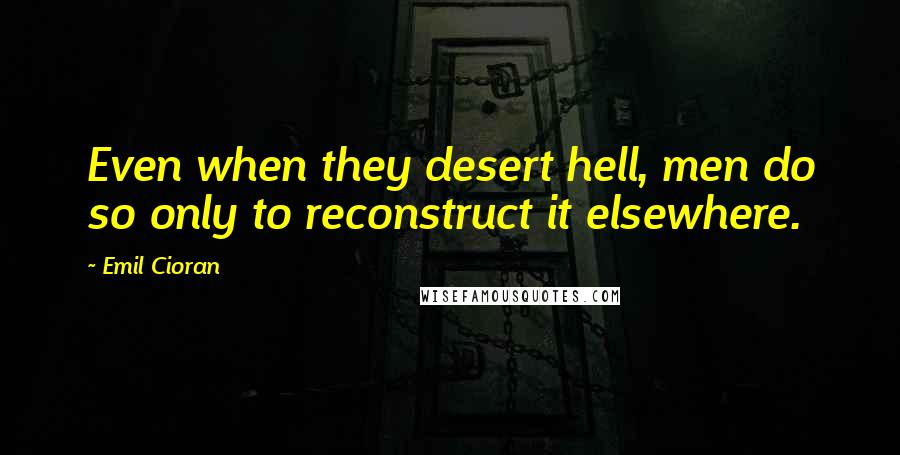 Emil Cioran Quotes: Even when they desert hell, men do so only to reconstruct it elsewhere.