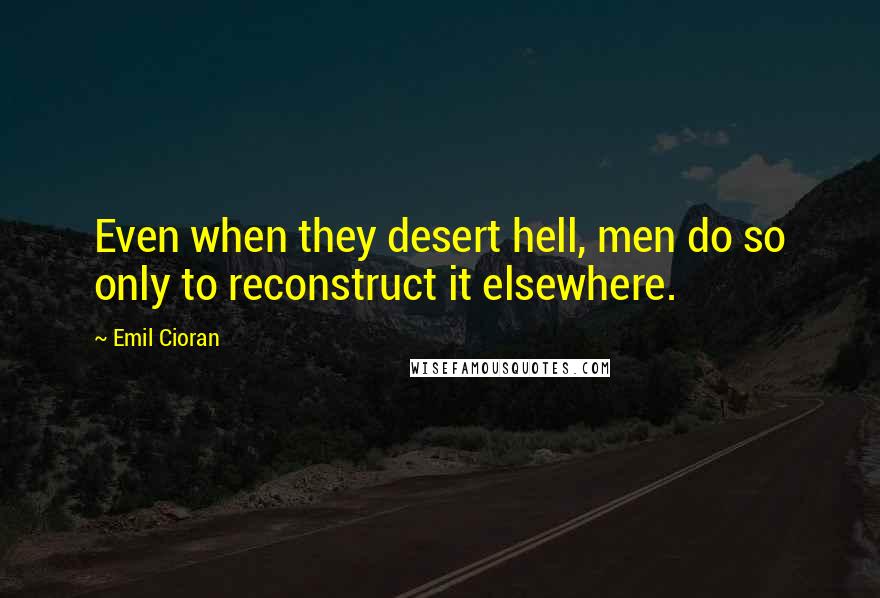 Emil Cioran Quotes: Even when they desert hell, men do so only to reconstruct it elsewhere.