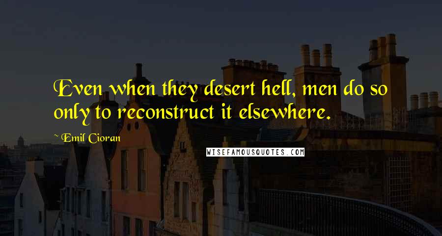 Emil Cioran Quotes: Even when they desert hell, men do so only to reconstruct it elsewhere.