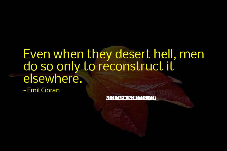 Emil Cioran Quotes: Even when they desert hell, men do so only to reconstruct it elsewhere.