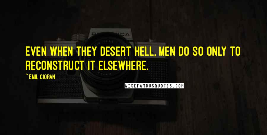 Emil Cioran Quotes: Even when they desert hell, men do so only to reconstruct it elsewhere.