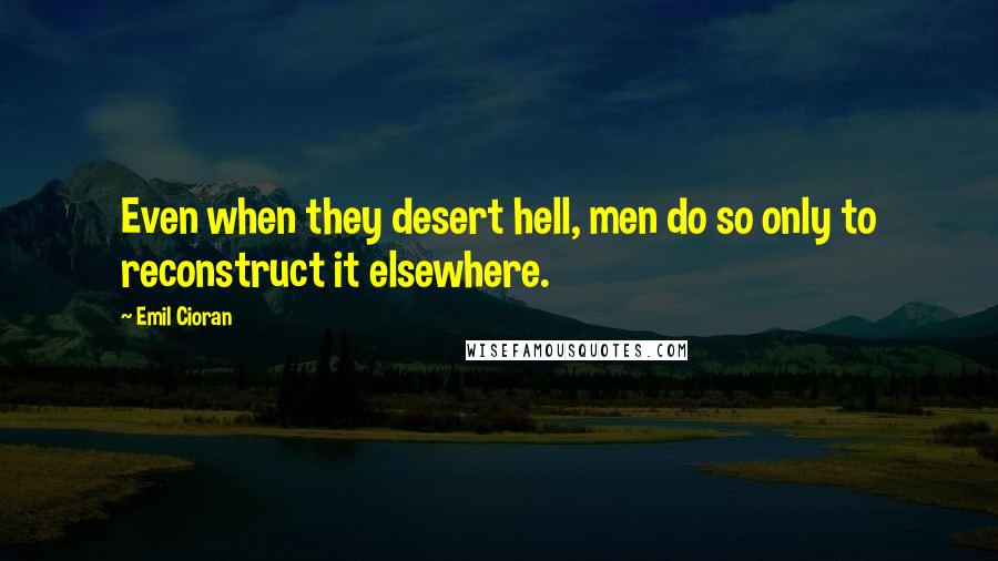 Emil Cioran Quotes: Even when they desert hell, men do so only to reconstruct it elsewhere.