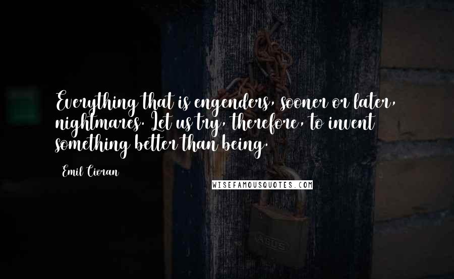 Emil Cioran Quotes: Everything that is engenders, sooner or later, nightmares. Let us try, therefore, to invent something better than being.