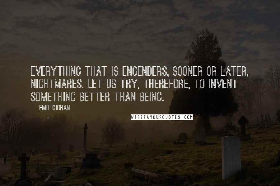 Emil Cioran Quotes: Everything that is engenders, sooner or later, nightmares. Let us try, therefore, to invent something better than being.