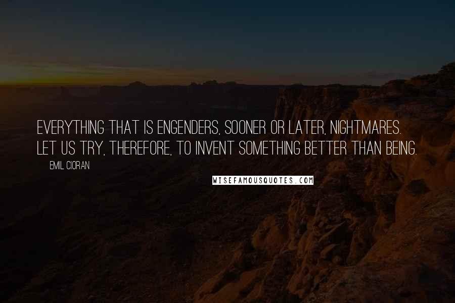 Emil Cioran Quotes: Everything that is engenders, sooner or later, nightmares. Let us try, therefore, to invent something better than being.