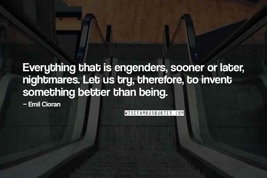 Emil Cioran Quotes: Everything that is engenders, sooner or later, nightmares. Let us try, therefore, to invent something better than being.