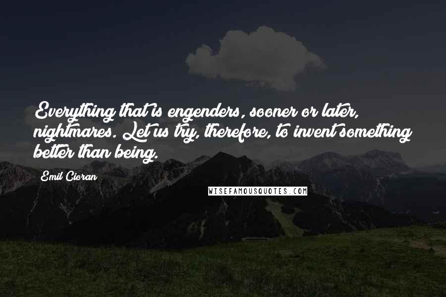 Emil Cioran Quotes: Everything that is engenders, sooner or later, nightmares. Let us try, therefore, to invent something better than being.