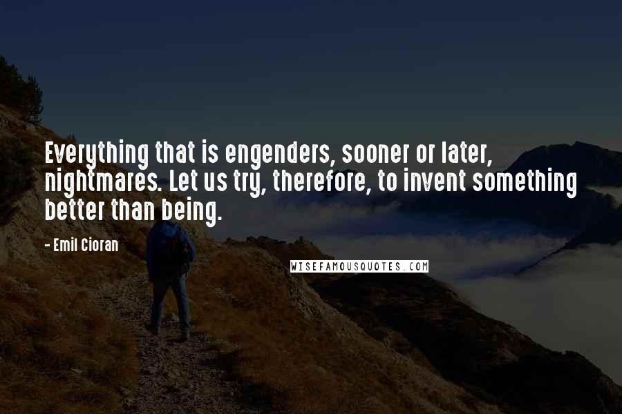Emil Cioran Quotes: Everything that is engenders, sooner or later, nightmares. Let us try, therefore, to invent something better than being.