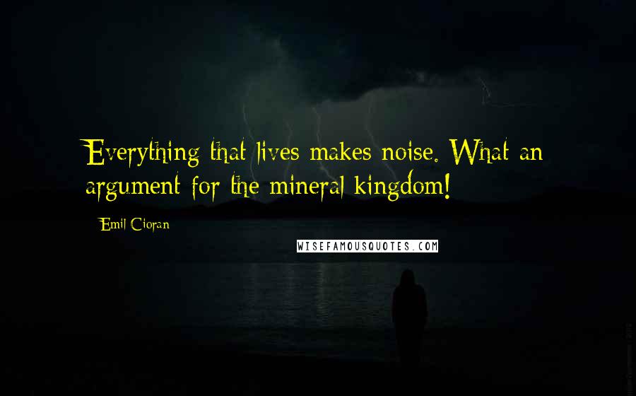 Emil Cioran Quotes: Everything that lives makes noise. What an argument for the mineral kingdom!