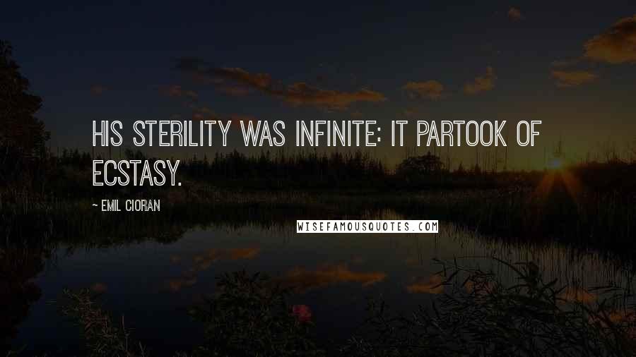 Emil Cioran Quotes: His sterility was infinite: it partook of ecstasy.