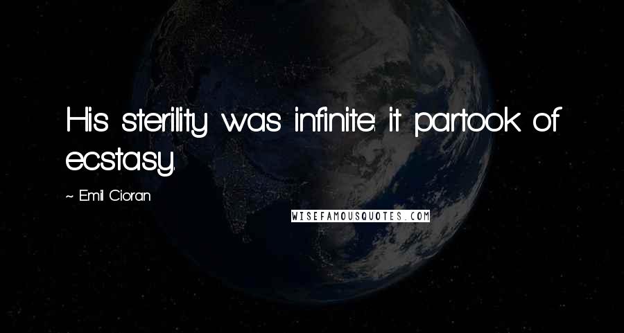 Emil Cioran Quotes: His sterility was infinite: it partook of ecstasy.