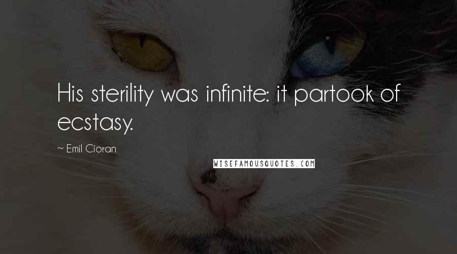 Emil Cioran Quotes: His sterility was infinite: it partook of ecstasy.