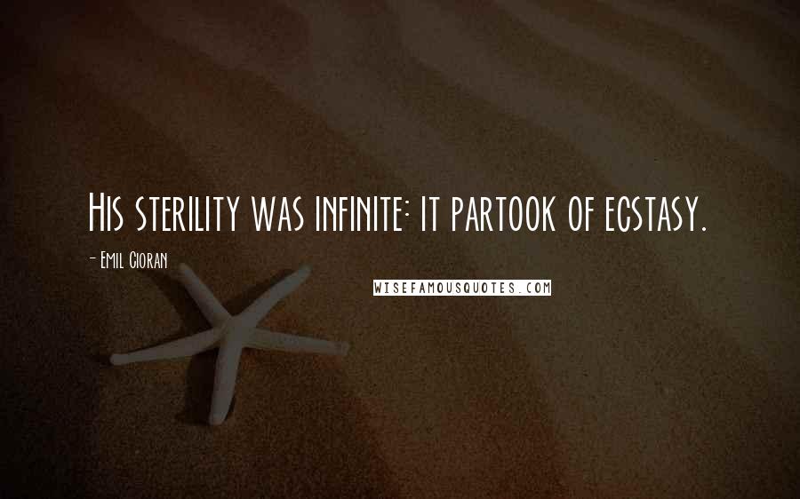 Emil Cioran Quotes: His sterility was infinite: it partook of ecstasy.