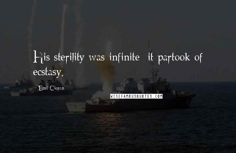 Emil Cioran Quotes: His sterility was infinite: it partook of ecstasy.