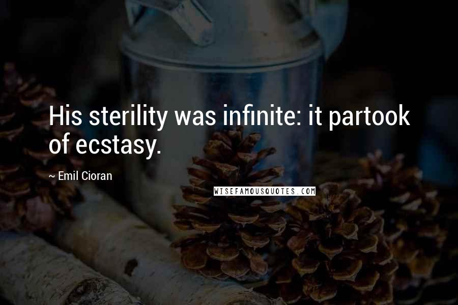 Emil Cioran Quotes: His sterility was infinite: it partook of ecstasy.