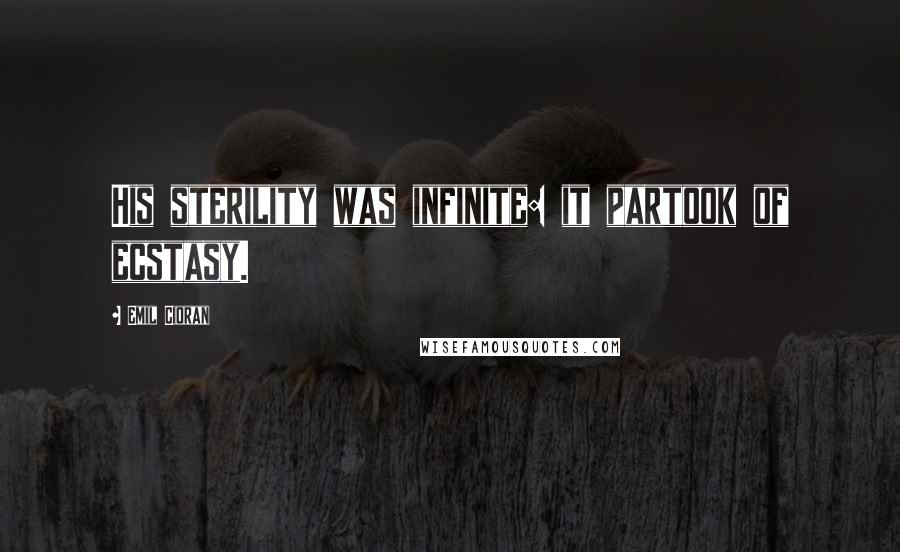 Emil Cioran Quotes: His sterility was infinite: it partook of ecstasy.