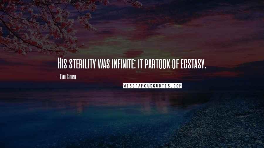 Emil Cioran Quotes: His sterility was infinite: it partook of ecstasy.
