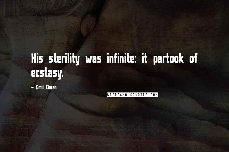 Emil Cioran Quotes: His sterility was infinite: it partook of ecstasy.