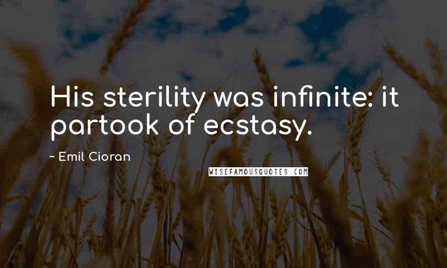 Emil Cioran Quotes: His sterility was infinite: it partook of ecstasy.