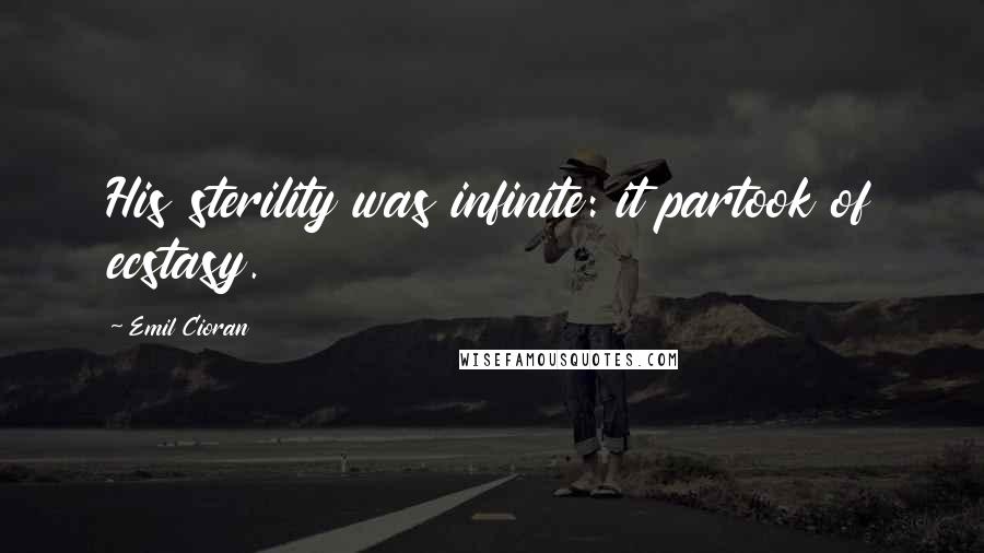 Emil Cioran Quotes: His sterility was infinite: it partook of ecstasy.