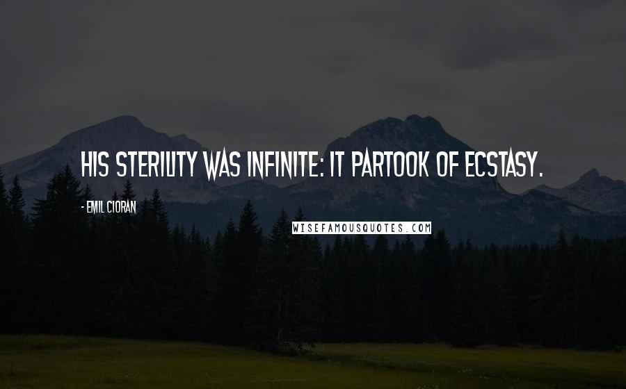 Emil Cioran Quotes: His sterility was infinite: it partook of ecstasy.