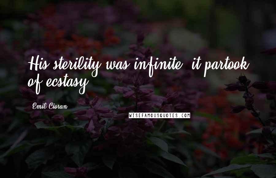 Emil Cioran Quotes: His sterility was infinite: it partook of ecstasy.