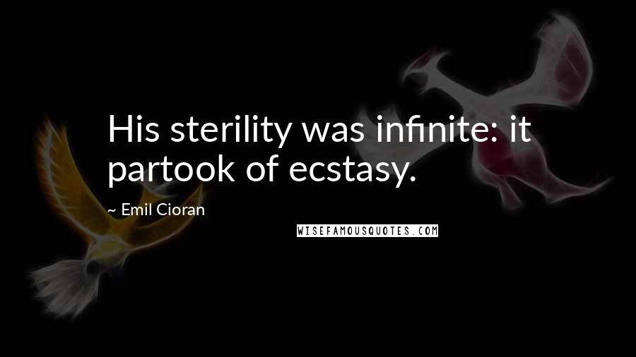 Emil Cioran Quotes: His sterility was infinite: it partook of ecstasy.