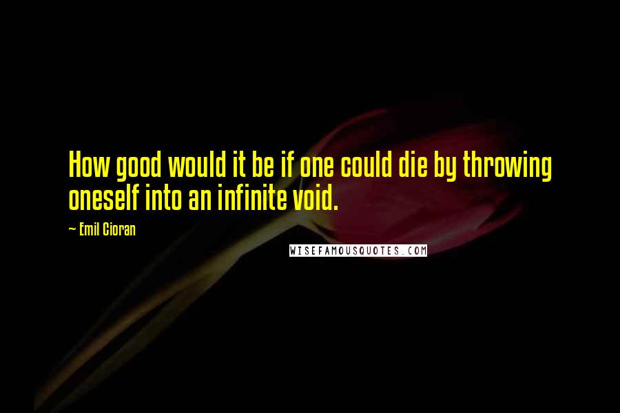 Emil Cioran Quotes: How good would it be if one could die by throwing oneself into an infinite void.