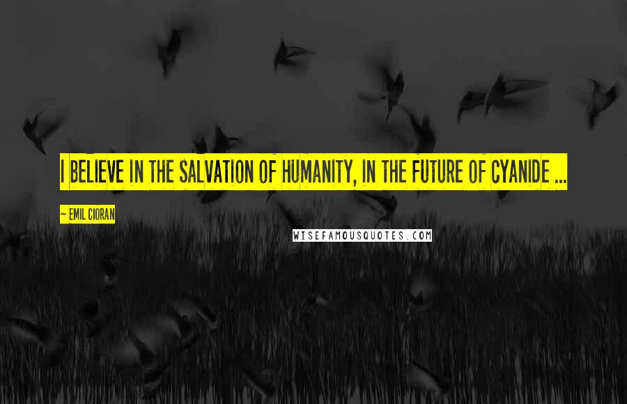 Emil Cioran Quotes: I believe in the salvation of humanity, in the future of cyanide ...