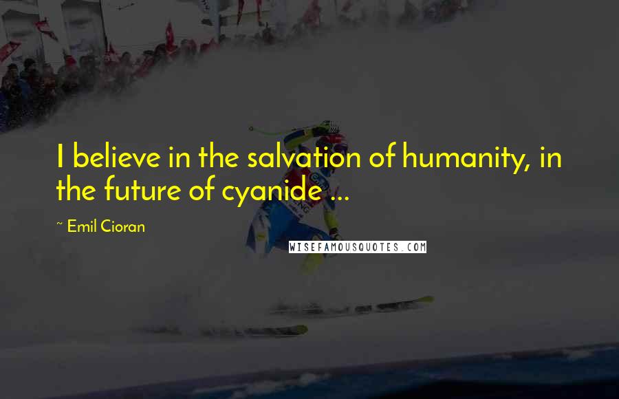 Emil Cioran Quotes: I believe in the salvation of humanity, in the future of cyanide ...