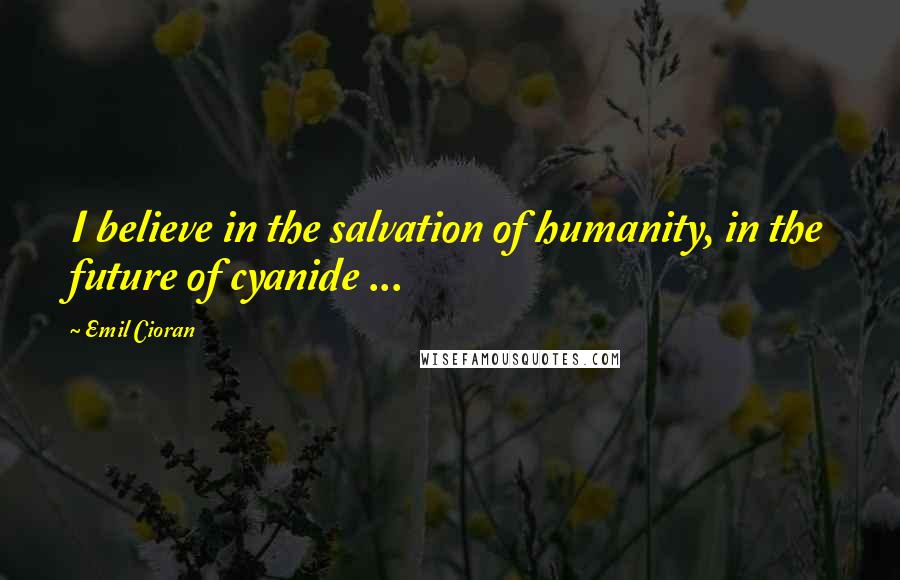 Emil Cioran Quotes: I believe in the salvation of humanity, in the future of cyanide ...